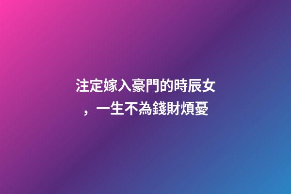 注定嫁入豪門的時辰女，一生不為錢財煩憂